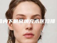 国内下眼窝填充术医院排行榜：下眼窝填充术医院top50强大咖亲测