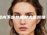 国内下颌骨磨削术医院推荐:下颌骨磨削术医院前50强大汇合