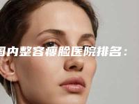 国内整容瘦脸医院排名:整容瘦脸医院top50全新推荐