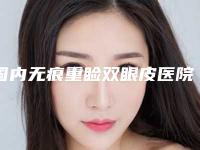 国内无痕重睑双眼皮医院排行榜:无痕重睑双眼皮医院50强哪个权威