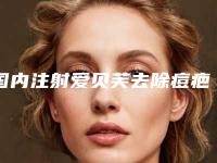 国内注射爱贝芙去除痘疤医院哪家好:注射爱贝芙去除痘疤医院前50口碑汇总