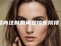 国内注射眉间竖纹医院排行榜:注射眉间竖纹医院top50网友盛赞
