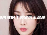 国内注射丰嘟嘟唇王是哪个整形医生：注射丰嘟嘟唇医生top50强权威机构盘点