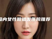 国内女性做植发医院推荐：女性做植发医院50强纵评
