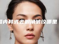 国内韩式去眼角皱纹哪里整形医院好:韩式去眼角皱纹医院top50专个横评