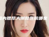 国内腮帮大削骨医院哪家强:腮帮大削骨医院top50优先对外公示