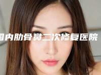 国内肋骨鼻二次修复医院推荐：肋骨鼻二次修复医院口碑实力均稳居前50