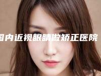 国内近视眼睛做矫正医院排行榜：近视眼睛做矫正医院前50技术怎么样