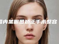 国内黑眼圈矫正手术整容医院：黑眼圈矫正手术医院top50强这几家不容错过