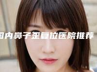 国内鼻子歪复位医院推荐:鼻子歪复位医院前50名单出炉