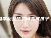 国字脸女生如何变成瓜子脸(脸型从瓜子脸变成国字脸)