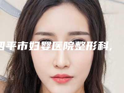 四平市妇婴医院整形科,公主岭龙仔汇韩医疗美容诊所一较高下