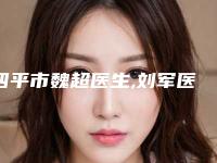 四平市魏超医生,刘军医生整形谁做的好价格表