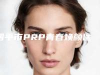四平市PRP青春焕颜医生排名榜前十佳热搜预定-四平市PRP青春焕颜整形医生