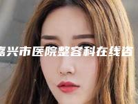 嘉兴市医院整容科在线咨询(嘉兴市第二医院整形美容科技术强势入围)