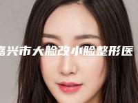 嘉兴市大脸改小脸整形医院排名榜前十汇合(嘉兴韩辰医疗美容门诊部成功入围)