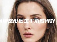 何珊整形医生手术做得好吗个人资料分享价格表公布