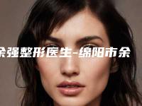 余强整形医生-绵阳市余强医生脸松弛拉皮手术教你如何避雷避坑