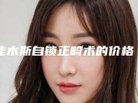 佳木斯自锁正畸术的价格如何(佳木斯自锁正畸贵不贵大概多少钱)