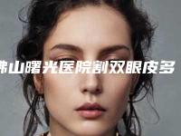 佛山曙光医院割双眼皮多少钱