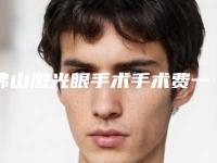 佛山激光眼手术手术费一般是多少