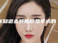 你知道去颊脂肪垫手术的手术切口是在哪里吗去颊脂肪垫手术会导致面部凹陷吗!