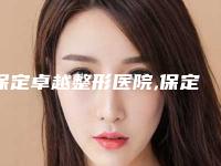 保定卓越整形医院,保定芳华丽格医疗美容整形诊所哪家便宜又好