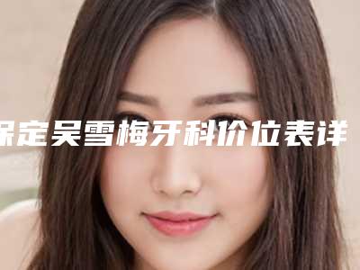 保定吴雪梅牙科价位表详解-附全牙列反颌案例