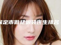 保定市做祛眼袋医生排名榜哪个更正规-保定市做祛眼袋整形医生