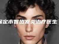 保定市智齿发炎治疗医生在榜名单强势推荐-保定市智齿发炎治疗口腔医生
