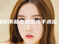保定市超皮秒激光手术价格(费用)清单2025透明一览-均价超皮秒激光手术13118元