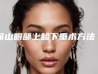 保山眼部上睑下垂术方法好而且安全