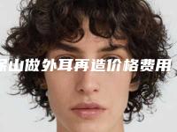 保山做外耳再造价格费用怎么样