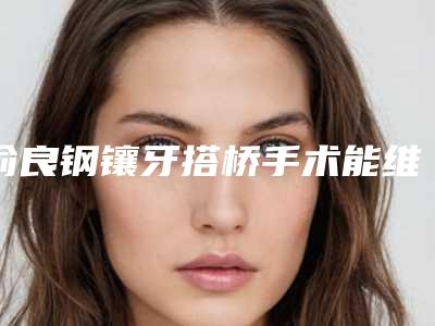 俞良钢镶牙搭桥手术能维持多长