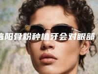 信阳骨粉种植牙会对眼部造成伤害吗