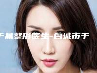 于晶整形医生-白城市于晶医生脚趾畸形矫正手术入围当地医美领头羊