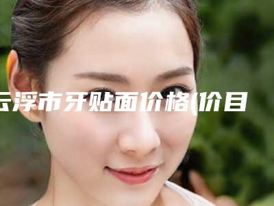 云浮市牙贴面价格(价目)优惠官方放送-云浮市牙贴面价格