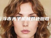 云浮市光子嫩肤对色斑收费标准一览,附科室-近8个月均价为1547元