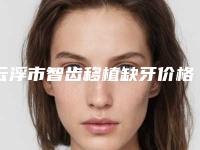 云浮市智齿移植缺牙价格收费表全面了解-云浮市智齿移植缺牙价格