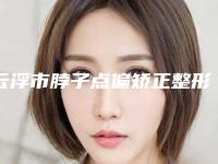 云浮市脖子点偏矫正整形美容医院(云浮市皮肤病防治院当地的顶流)
