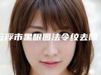云浮市黑眼圈法令纹去除医生上榜清单强榜前10名全新盘点-云浮市黑眼圈法令纹去除医生