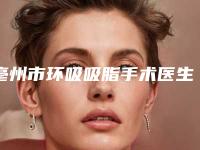亳州市环吸吸脂手术医生在榜名单放心选(王新杰医生上榜各个实力不俗)