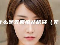 什么是无瘢痕祛眼袋（无痕祛眼袋的坏处）