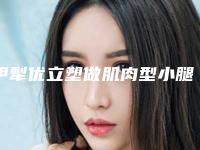 伊犁优立塑做肌肉型小腿术要多少费用