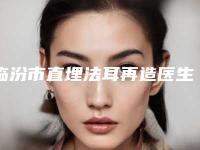 临汾市直埋法耳再造医生上榜清单网友点评：赞口不绝-赵青毅医生怎么选