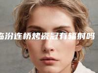 临汾连桥烤瓷冠有辐射吗,效果好不好