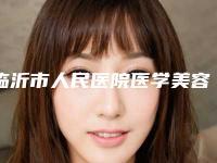 临沂市人民医院医学美容科价格表(费用)首先曝光-擅长项目打硅胶丰胸等