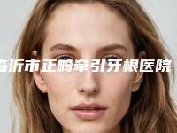 临沂市正畸牵引牙根医院排行技术放心有保障(临沂市正畸牵引牙根口腔医院实力有保障)