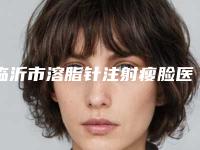 临沂市溶脂针注射瘦脸医院-沂水中心医院整形科与莒南县人民医院医学美容科审美技术在线_