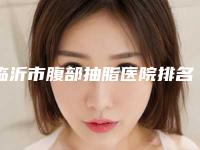 临沂市腹部抽脂医院排名前三成功案例高吗(临沂时玖医疗美容门诊部汇总单10强盘点)